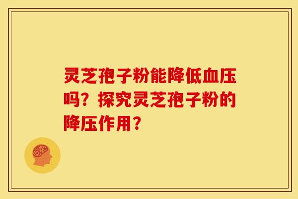 灵芝孢子粉能降低吗？探究灵芝孢子粉的作用？