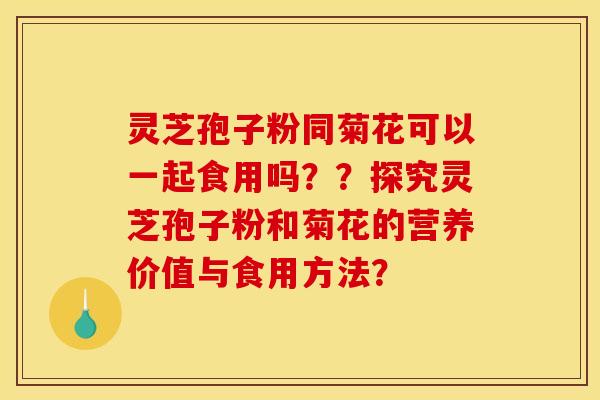 灵芝孢子粉同菊花可以一起食用吗??探究灵芝孢子粉和菊花的营养价值与食用方法? 灵芝孢子粉同菊花可以一起食用吗??探究灵芝孢子粉和菊花的营养价值与食用方法?