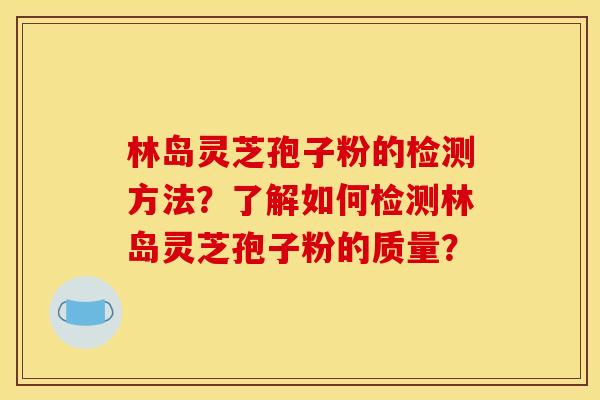 林岛灵芝孢子粉的检测方法？了解如何检测林岛灵芝孢子粉的质量？