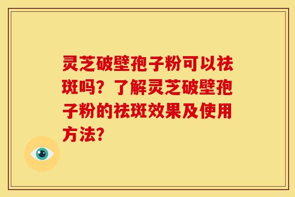 灵芝破壁孢子粉可以祛斑吗?了解灵芝破壁孢子粉的祛斑效果及使用方法? 灵芝破壁孢子粉可以祛斑吗?了解灵芝破壁孢子粉的祛斑效果及使用方法?