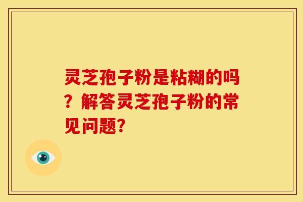 灵芝孢子粉是粘糊的吗?解答灵芝孢子粉的常见问题? 灵芝孢子粉是粘糊的吗?解答灵芝孢子粉的常见问题?