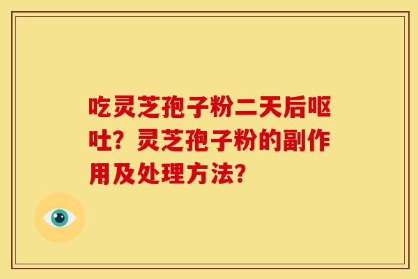 吃灵芝孢子粉二天后?灵芝孢子粉的副作用及处理方法? 吃灵芝孢子粉二天后?灵芝孢子粉的副作用及处理方法?