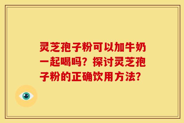 灵芝孢子粉可以加牛奶一起喝吗？探讨灵芝孢子粉的正确饮用方法？