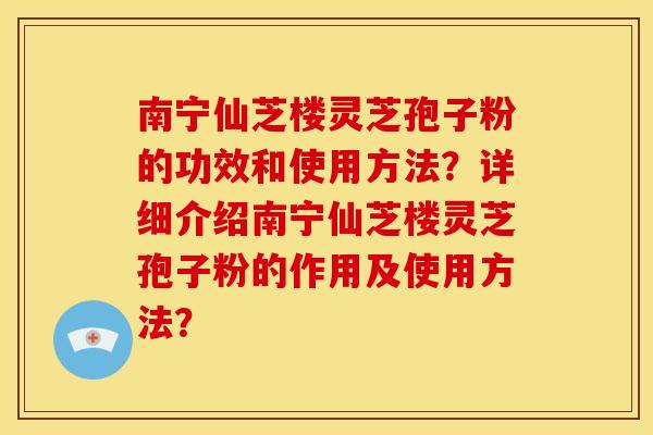 南宁仙芝楼灵芝孢子粉的功效和使用方法?详细介绍南宁仙芝楼灵芝孢子粉的作用及使用方法? 南宁仙芝楼灵芝孢子粉的功效和使用方法?详细介绍南宁仙芝楼灵芝孢子粉的作用及使用方法?