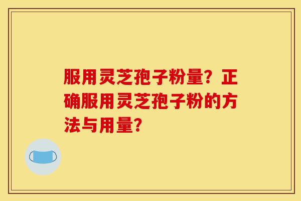 服用灵芝孢子粉量?正确服用灵芝孢子粉的方法与用量? 服用灵芝孢子粉量?正确服用灵芝孢子粉的方法与用量?