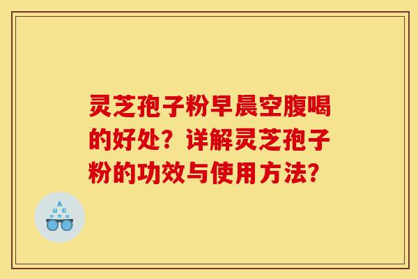 灵芝孢子粉早晨空腹喝的好处?详解灵芝孢子粉的功效与使用方法? 灵芝孢子粉早晨空腹喝的好处?详解灵芝孢子粉的功效与使用方法?