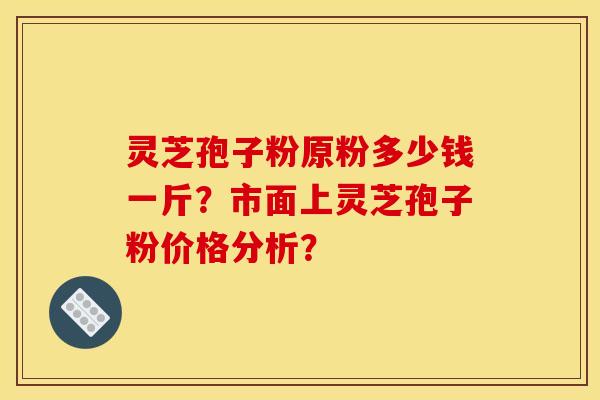 灵芝孢子粉原粉多少钱一斤？市面上灵芝孢子粉价格分析？