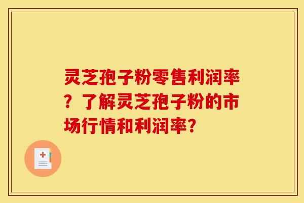灵芝孢子粉零售利润率?了解灵芝孢子粉的市场行情和利润率? 灵芝孢子粉零售利润率?了解灵芝孢子粉的市场行情和利润率?
