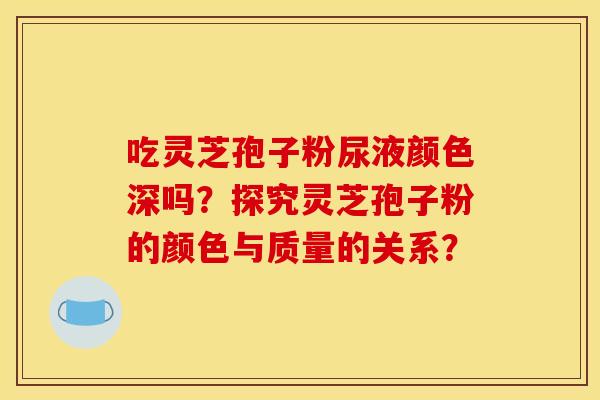 吃灵芝孢子粉尿液颜色深吗?探究灵芝孢子粉的颜色与质量的关系? 吃灵芝孢子粉尿液颜色深吗?探究灵芝孢子粉的颜色与质量的关系?