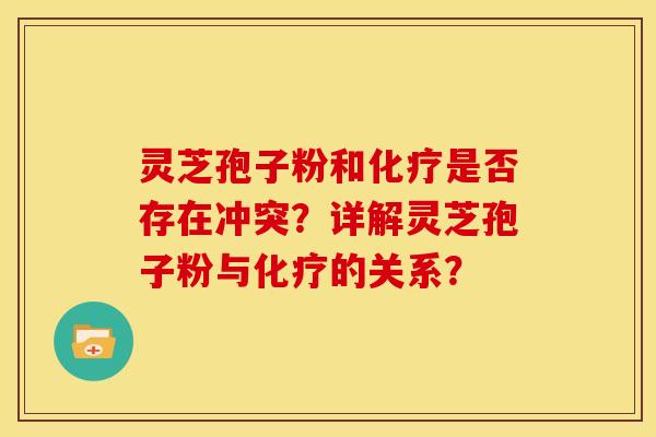 灵芝孢子粉和是否存在冲突？详解灵芝孢子粉与的关系？