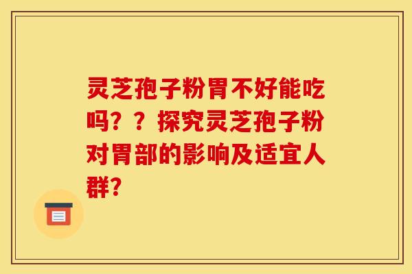 灵芝孢子粉胃不好能吃吗??探究灵芝孢子粉对胃部的影响及适宜人群? 灵芝孢子粉胃不好能吃吗??探究灵芝孢子粉对胃部的影响及适宜人群?