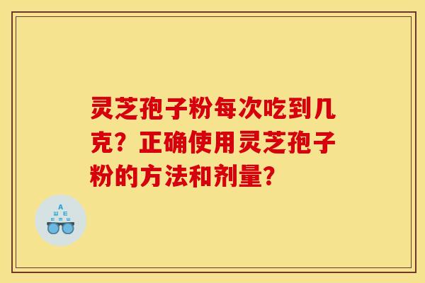 灵芝孢子粉每次吃到几克?正确使用灵芝孢子粉的方法和剂量? 灵芝孢子粉每次吃到几克?正确使用灵芝孢子粉的方法和剂量?