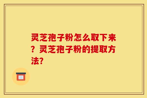 灵芝孢子粉怎么取下来?灵芝孢子粉的提取方法? 灵芝孢子粉怎么取下来?灵芝孢子粉的提取方法?