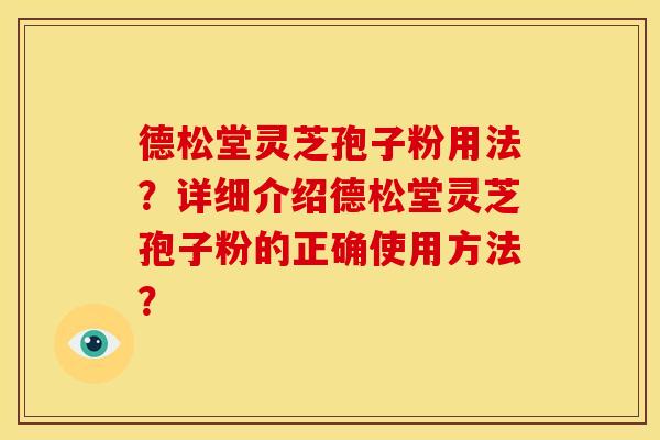 德松堂灵芝孢子粉用法?详细介绍德松堂灵芝孢子粉的正确使用方法? 德松堂灵芝孢子粉用法?详细介绍德松堂灵芝孢子粉的正确使用方法?