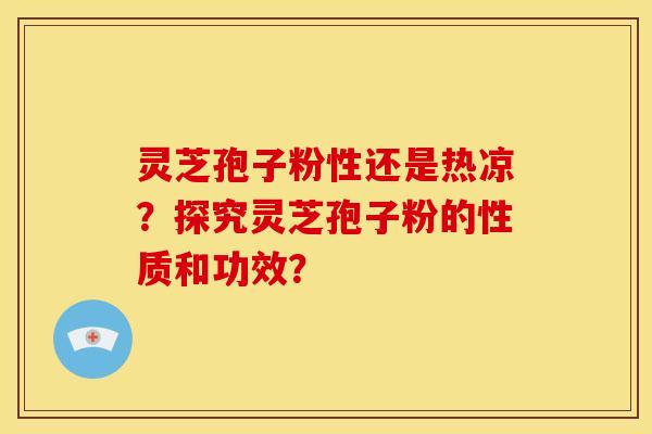 灵芝孢子粉性还是热凉?探究灵芝孢子粉的性质和功效? 灵芝孢子粉性还是热凉?探究灵芝孢子粉的性质和功效?
