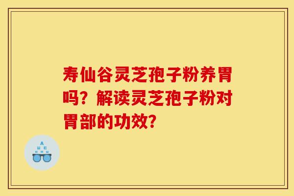 寿仙谷灵芝孢子粉养胃吗?解读灵芝孢子粉对胃部的功效? 寿仙谷灵芝孢子粉养胃吗?解读灵芝孢子粉对胃部的功效?