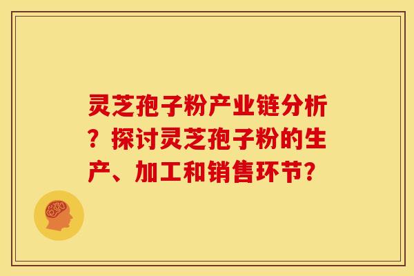 灵芝孢子粉产业链分析?探讨灵芝孢子粉的生产、加工和销售环节? 灵芝孢子粉产业链分析?探讨灵芝孢子粉的生产、加工和销售环节?
