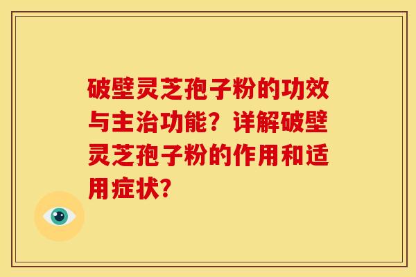 破壁灵芝孢子粉的功效与主功能？详解破壁灵芝孢子粉的作用和适用症状？