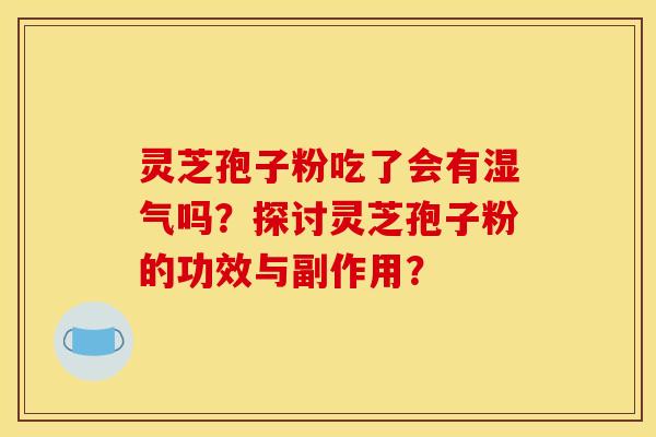 灵芝孢子粉吃了会有湿气吗?探讨灵芝孢子粉的功效与副作用? 灵芝孢子粉吃了会有湿气吗?探讨灵芝孢子粉的功效与副作用?