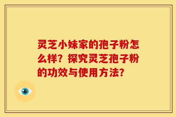 灵芝小妹家的孢子粉怎么样?探究灵芝孢子粉的功效与使用方法? 灵芝小妹家的孢子粉怎么样?探究灵芝孢子粉的功效与使用方法?
