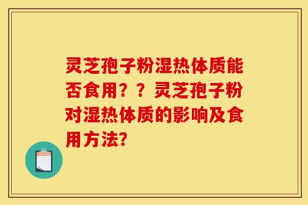 灵芝孢子粉湿热体质能否食用??灵芝孢子粉对湿热体质的影响及食用方法? 灵芝孢子粉湿热体质能否食用??灵芝孢子粉对湿热体质的影响及食用方法?