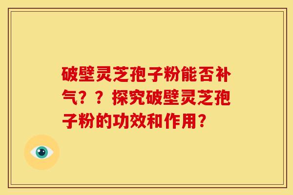 破壁灵芝孢子粉能否??探究破壁灵芝孢子粉的功效和作用? 破壁灵芝孢子粉能否??探究破壁灵芝孢子粉的功效和作用?