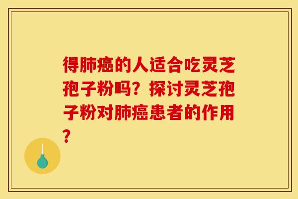 得的人适合吃灵芝孢子粉吗?探讨灵芝孢子粉对患者的作用? 得的人适合吃灵芝孢子粉吗?探讨灵芝孢子粉对患者的作用?