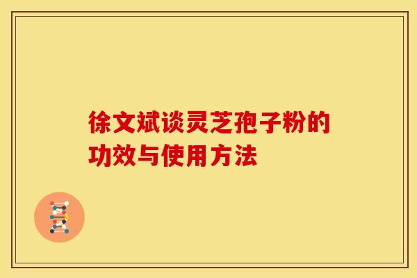 徐文斌谈灵芝孢子粉的功效与使用方法 徐文斌谈灵芝孢子粉的功效与使用方法