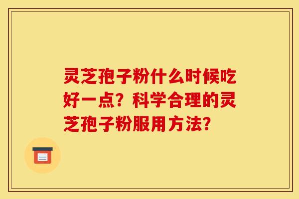 灵芝孢子粉什么时候吃好一点?科学合理的灵芝孢子粉服用方法? 灵芝孢子粉什么时候吃好一点?科学合理的灵芝孢子粉服用方法?