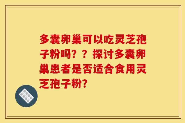 多囊卵巢可以吃灵芝孢子粉吗??探讨多囊卵巢患者是否适合食用灵芝孢子粉? 多囊卵巢可以吃灵芝孢子粉吗??探讨多囊卵巢患者是否适合食用灵芝孢子粉?