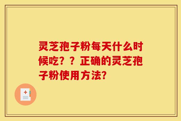 灵芝孢子粉每天什么时候吃??正确的灵芝孢子粉使用方法? 灵芝孢子粉每天什么时候吃??正确的灵芝孢子粉使用方法?