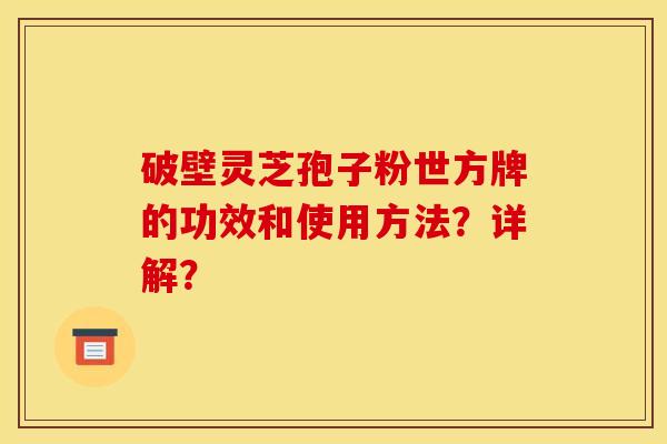 破壁灵芝孢子粉世方牌的功效和使用方法?详解? 破壁灵芝孢子粉世方牌的功效和使用方法?详解?