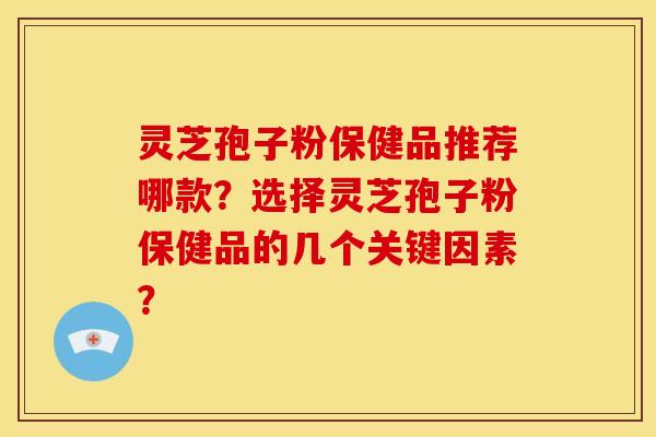 灵芝孢子粉保健品推荐哪款?选择灵芝孢子粉保健品的几个关键因素? 灵芝孢子粉保健品推荐哪款?选择灵芝孢子粉保健品的几个关键因素?
