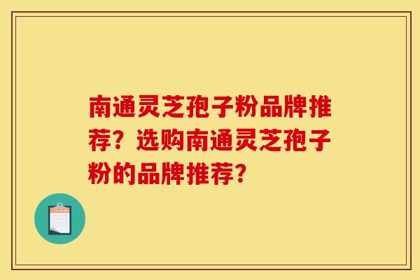 南通灵芝孢子粉品牌推荐？选购南通灵芝孢子粉的品牌推荐？