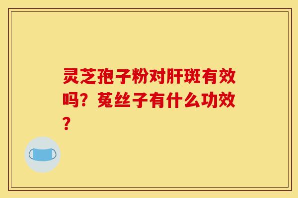 灵芝孢子粉对斑有效吗?菟丝子有什么功效? 灵芝孢子粉对斑有效吗?菟丝子有什么功效?