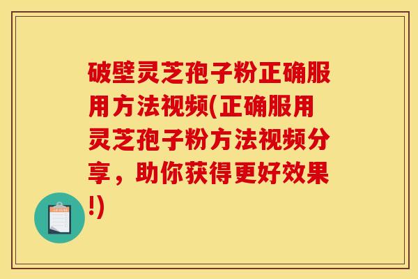破壁灵芝孢子粉正确服用方法视频(正确服用灵芝孢子粉方法视频分享,助你获得更好效果!) 破壁灵芝孢子粉正确服用方法视频(正确服用灵芝孢子粉方法视频分享,助你获得更好效果!)