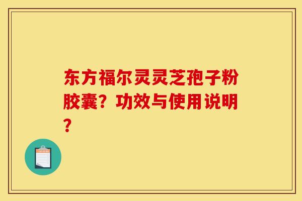 东方福尔灵灵芝孢子粉胶囊?功效与使用说明? 东方福尔灵灵芝孢子粉胶囊?功效与使用说明?