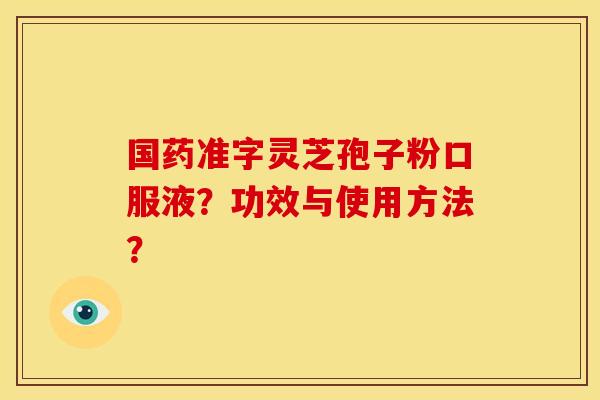 国药准字灵芝孢子粉口服液?功效与使用方法? 国药准字灵芝孢子粉口服液?功效与使用方法?