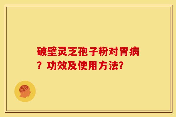 破壁灵芝孢子粉对胃?功效及使用方法? 破壁灵芝孢子粉对胃?功效及使用方法?