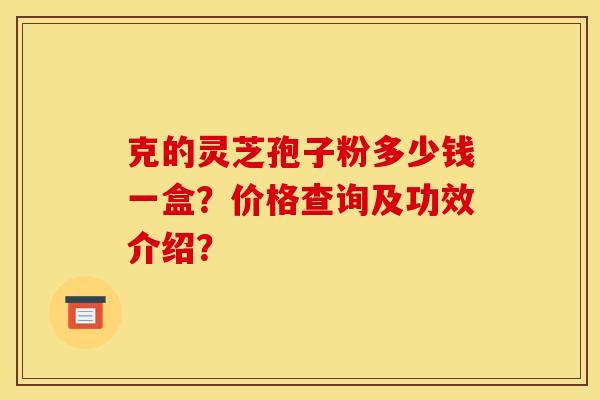 克的灵芝孢子粉多少钱一盒?价格查询及功效介绍? 克的灵芝孢子粉多少钱一盒?价格查询及功效介绍?