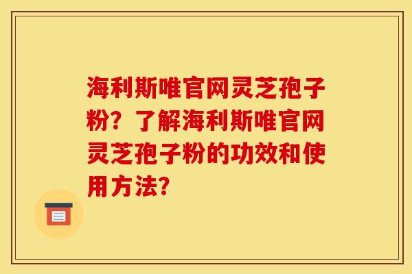 海利斯唯官网灵芝孢子粉？了解海利斯唯官网灵芝孢子粉的功效和使用方法？