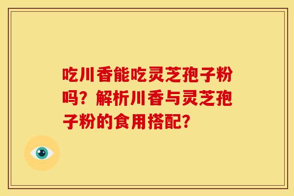 吃川香能吃灵芝孢子粉吗？解析川香与灵芝孢子粉的食用搭配？
