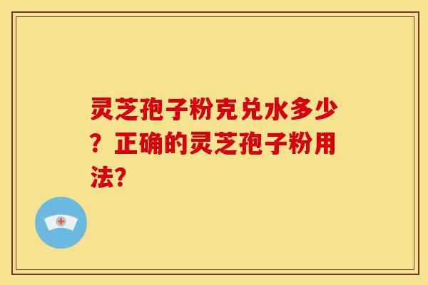 灵芝孢子粉克兑水多少?正确的灵芝孢子粉用法? 灵芝孢子粉克兑水多少?正确的灵芝孢子粉用法?