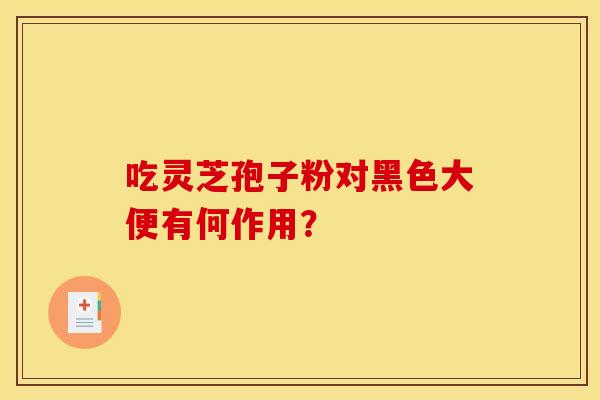 吃灵芝孢子粉对黑色大便有何作用? 吃灵芝孢子粉对黑色大便有何作用?