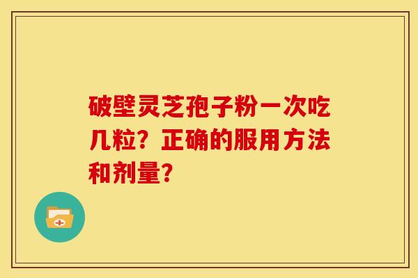 破壁灵芝孢子粉一次吃几粒?正确的服用方法和剂量? 破壁灵芝孢子粉一次吃几粒?正确的服用方法和剂量?