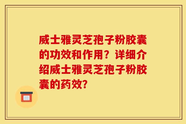 威士雅灵芝孢子粉胶囊的功效和作用?详细介绍威士雅灵芝孢子粉胶囊的? 威士雅灵芝孢子粉胶囊的功效和作用?详细介绍威士雅灵芝孢子粉胶囊的?