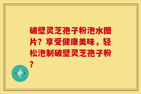 破壁灵芝孢子粉泡水图片?享受健康美味,轻松泡制破壁灵芝孢子粉? 破壁灵芝孢子粉泡水图片?享受健康美味,轻松泡制破壁灵芝孢子粉?
