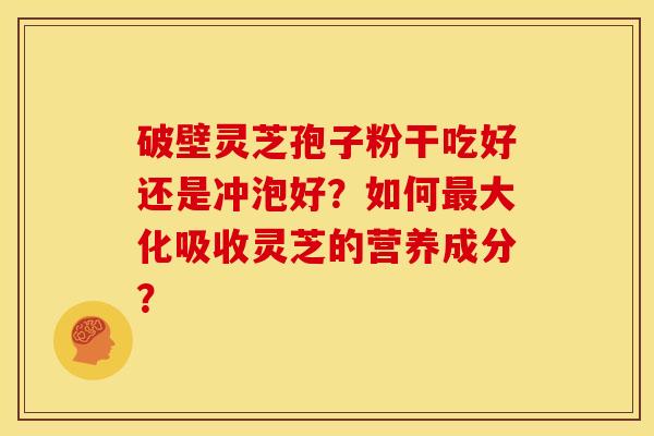 破壁灵芝孢子粉干吃好还是冲泡好?如何大化吸收灵芝的营养成分? 破壁灵芝孢子粉干吃好还是冲泡好?如何大化吸收灵芝的营养成分?