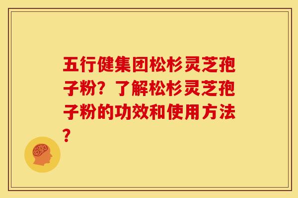 五行健集团松杉灵芝孢子粉?了解松杉灵芝孢子粉的功效和使用方法? 五行健集团松杉灵芝孢子粉?了解松杉灵芝孢子粉的功效和使用方法?