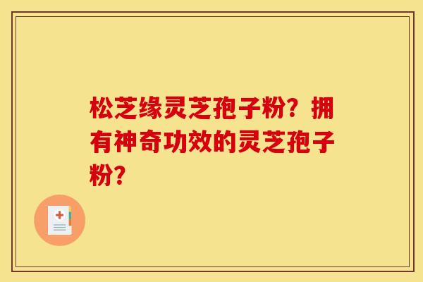 松芝缘灵芝孢子粉?拥有神奇功效的灵芝孢子粉? 松芝缘灵芝孢子粉?拥有神奇功效的灵芝孢子粉?